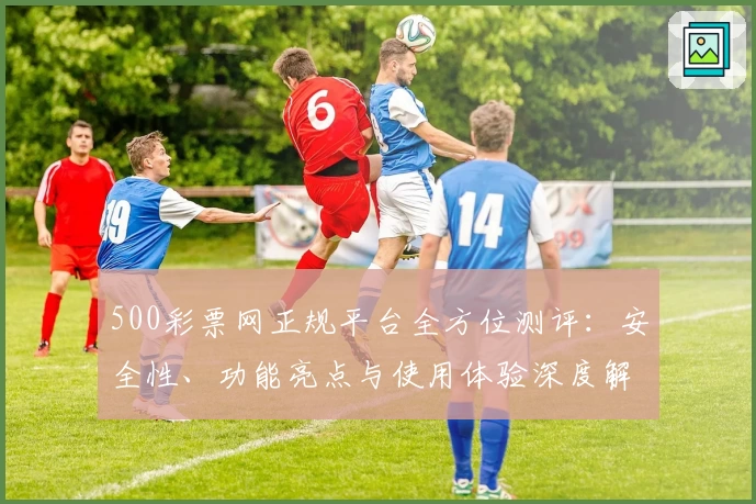 500彩票网正规平台全方位测评：安全性、功能亮点与使用体验深度解析