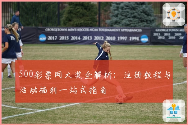500彩票网大奖全解析：注册教程与活动福利一站式指南