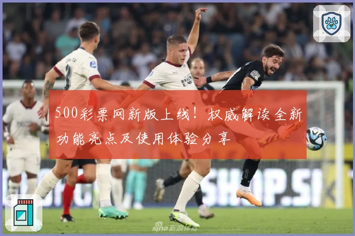 500彩票网新版上线！权威解读全新功能亮点及使用体验分享