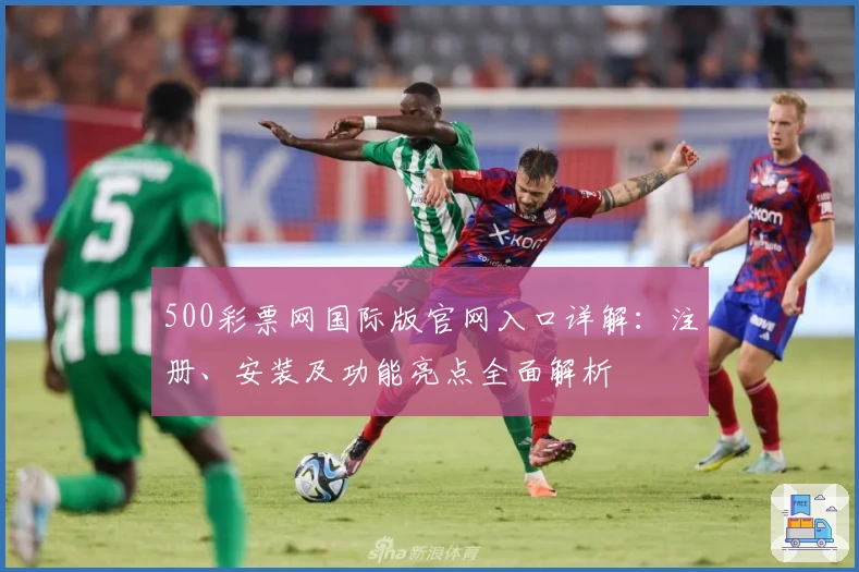500彩票网国际版官网入口详解：注册、安装及功能亮点全面解析