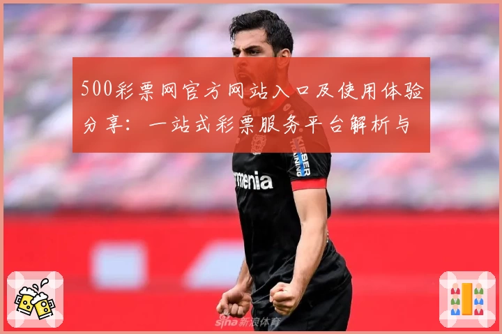 500彩票网官方网站入口及使用体验分享：一站式彩票服务平台解析与新人注册教程