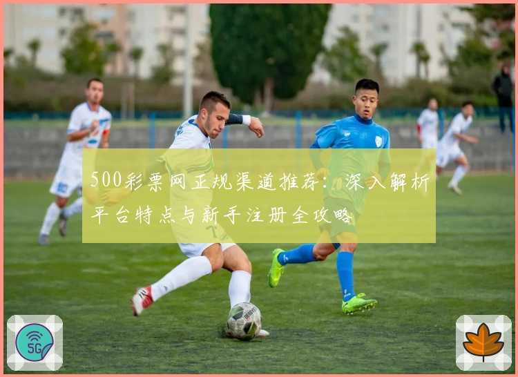 500彩票网正规渠道推荐：深入解析平台特点与新手注册全攻略