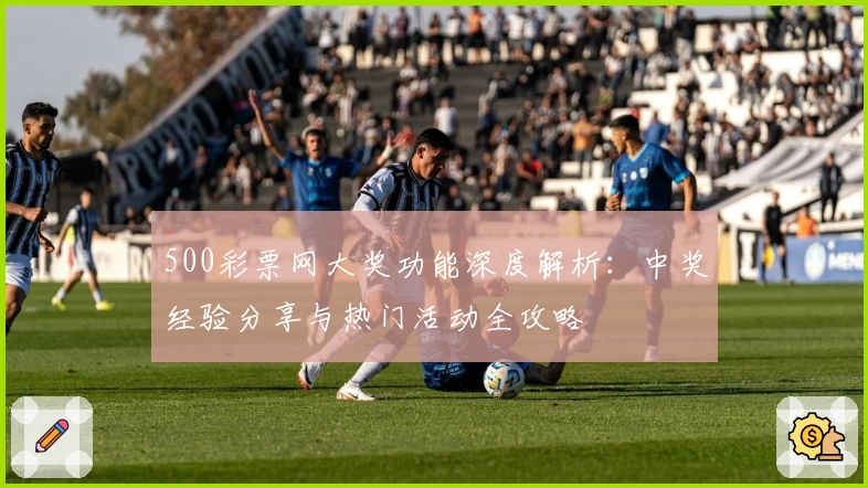 500彩票网大奖功能深度解析：中奖经验分享与热门活动全攻略