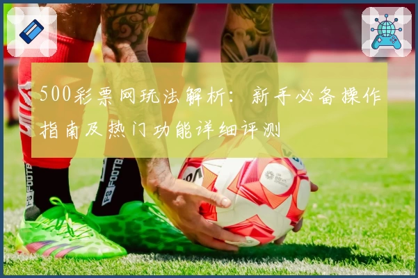 500彩票网玩法解析：新手必备操作指南及热门功能详细评测