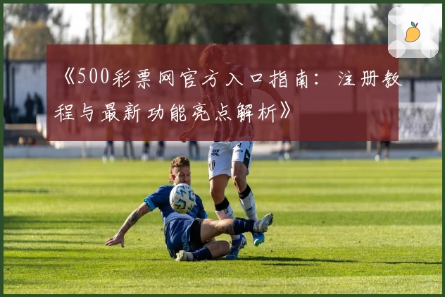 《500彩票网官方入口指南：注册教程与最新功能亮点解析》