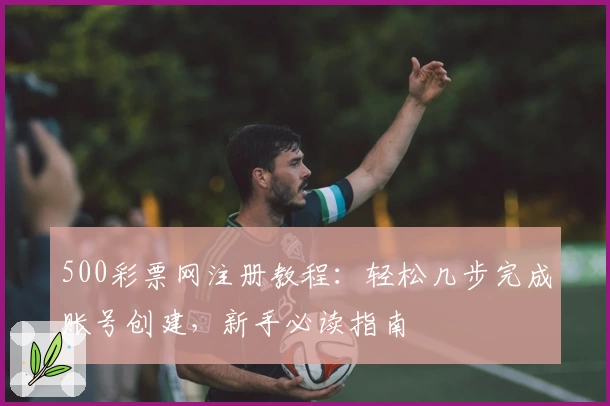500彩票网注册教程:轻松几步完成账号创建,新手必读指南
