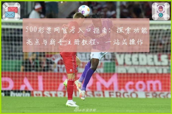 500彩票网官方入口指南：探索功能亮点与新手注册教程，一站式操作更便捷