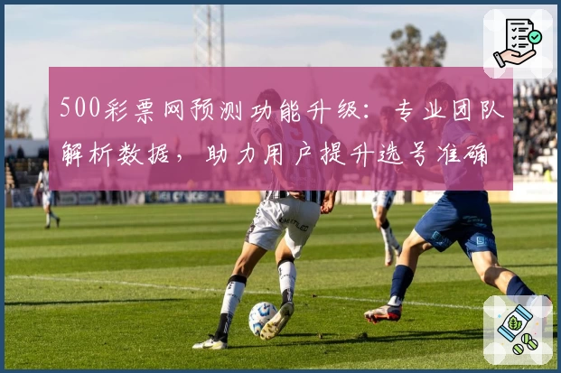500彩票网预测功能升级：专业团队解析数据，助力用户提升选号准确率