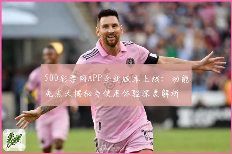 500彩票网APP全新版本上线：功能亮点大揭秘与使用体验深度解析