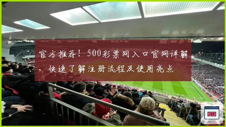 官方推荐！500彩票网入口官网详解，快速了解注册流程及使用亮点