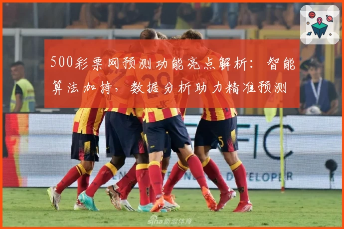500彩票网预测功能亮点解析：智能算法加持，数据分析助力精准预测