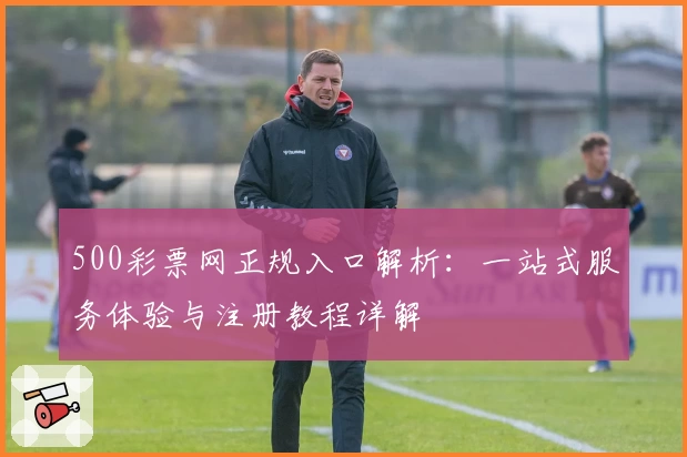 500彩票网正规入口解析：一站式服务体验与注册教程详解