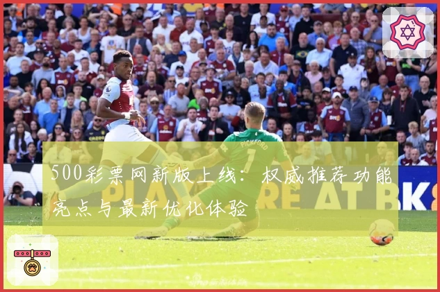 500彩票网新版上线:权威推荐功能亮点与最新优化体验