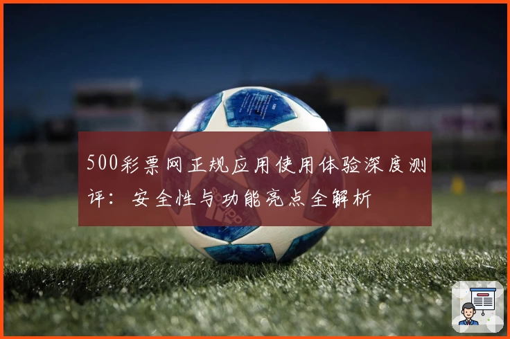 500彩票网正规应用使用体验深度测评：安全性与功能亮点全解析