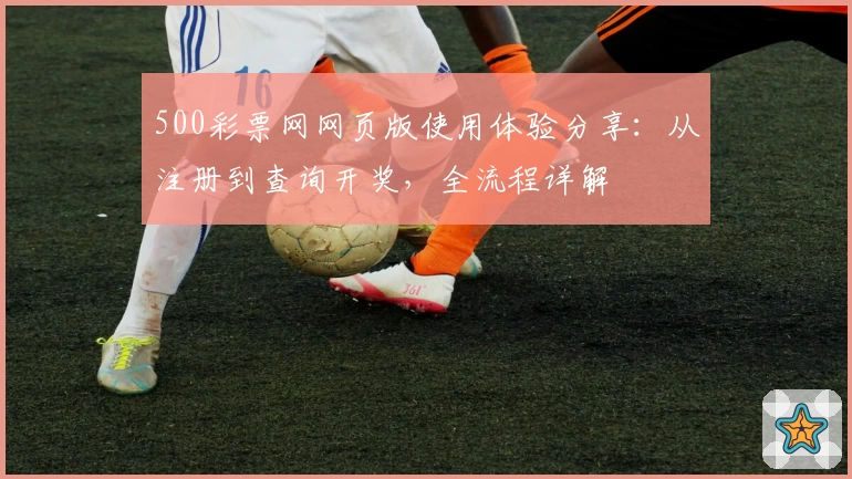 500彩票网网页版使用体验分享：从注册到查询开奖，全流程详解