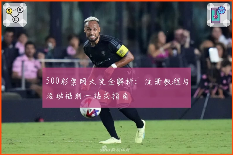 500彩票网大奖全解析：注册教程与活动福利一站式指南