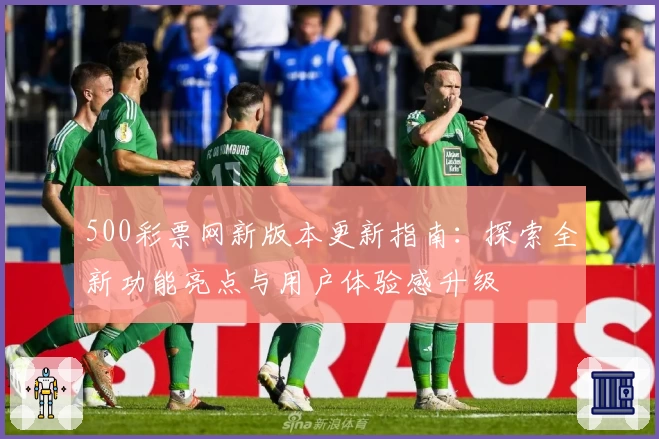 500彩票网新版本更新指南:探索全新功能亮点与用户体验感升级