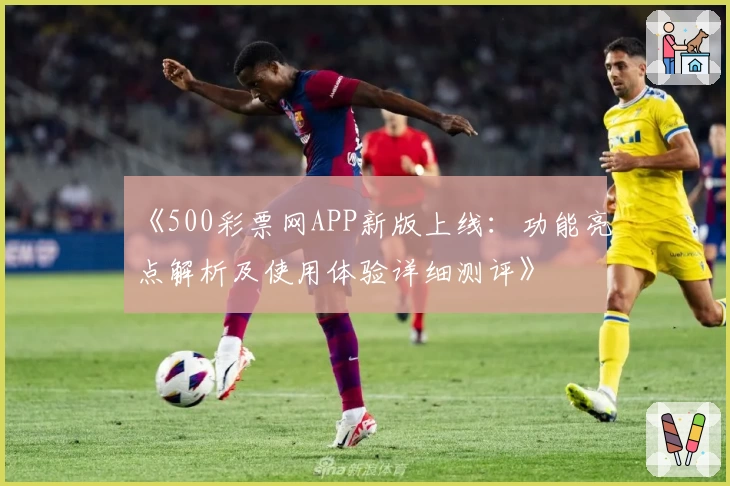 《500彩票网APP新版上线：功能亮点解析及使用体验详细测评》