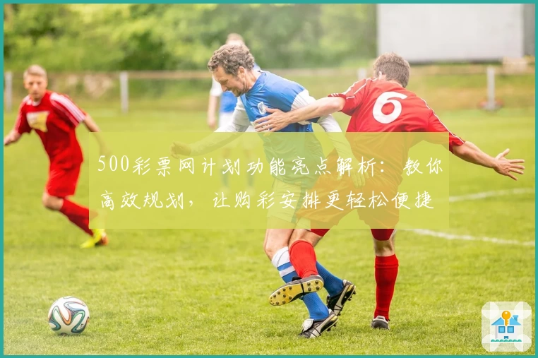 500彩票网计划功能亮点解析：教你高效规划，让购彩安排更轻松便捷