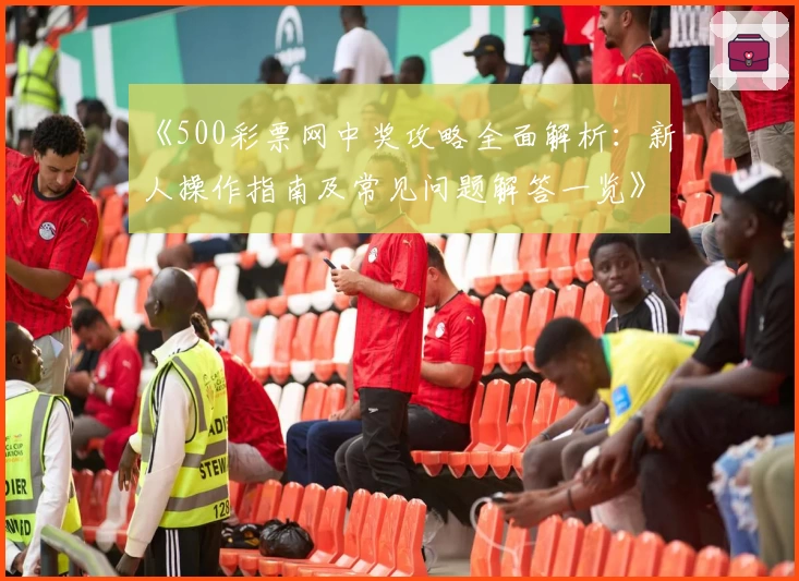 《500彩票网中奖攻略全面解析：新人操作指南及常见问题解答一览》