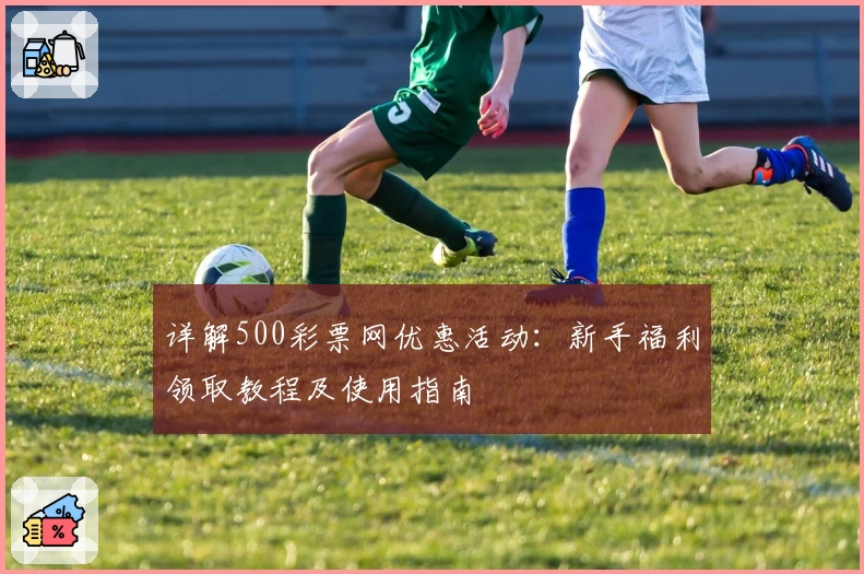 详解500彩票网优惠活动：新手福利领取教程及使用指南