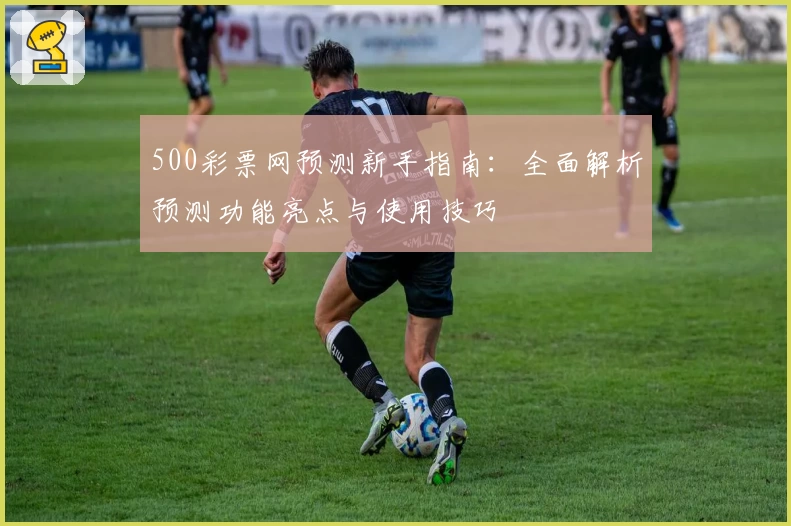500彩票网预测新手指南:全面解析预测功能亮点与使用技巧