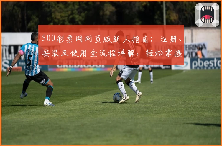 500彩票网网页版新人指南:注册、安装及使用全流程详解,轻松掌握核心功能
