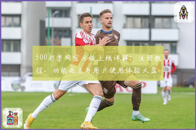 500彩票网官方版上线详解：注册教程、功能亮点与用户使用体验大盘点