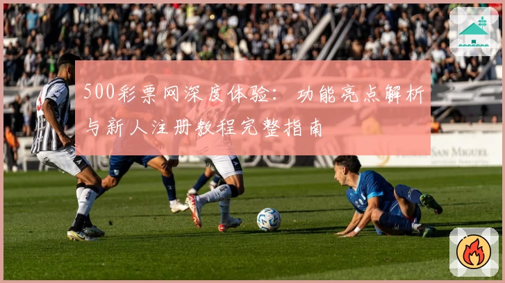 500彩票网深度体验：功能亮点解析与新人注册教程完整指南