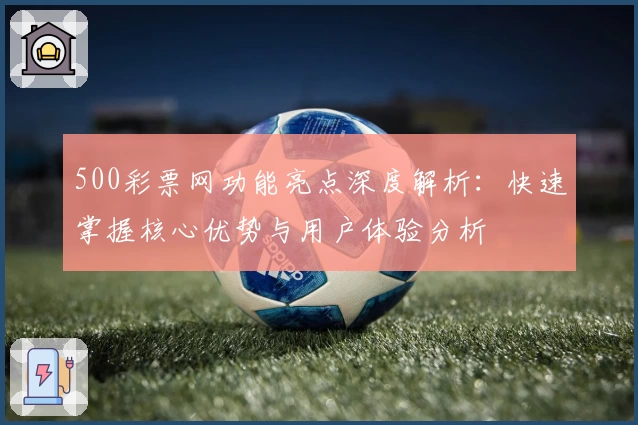 500彩票网功能亮点深度解析：快速掌握核心优势与用户体验分析