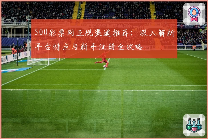 500彩票网正规渠道推荐:深入解析平台特点与新手注册全攻略