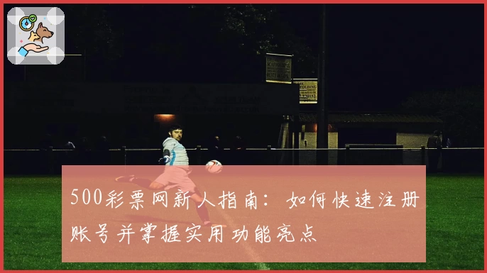 500彩票网新人指南:如何快速注册账号并掌握实用功能亮点