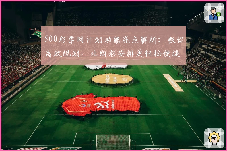 500彩票网计划功能亮点解析：教你高效规划，让购彩安排更轻松便捷