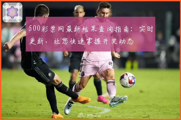 500彩票网最新结果查询指南：实时更新，让您快速掌握开奖动态