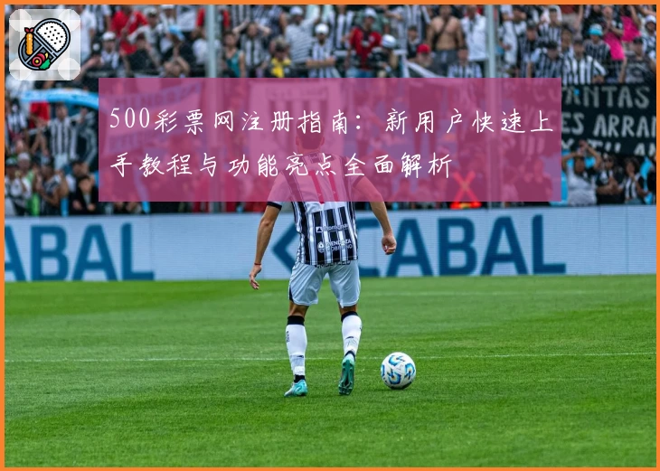 500彩票网注册指南：新用户快速上手教程与功能亮点全面解析