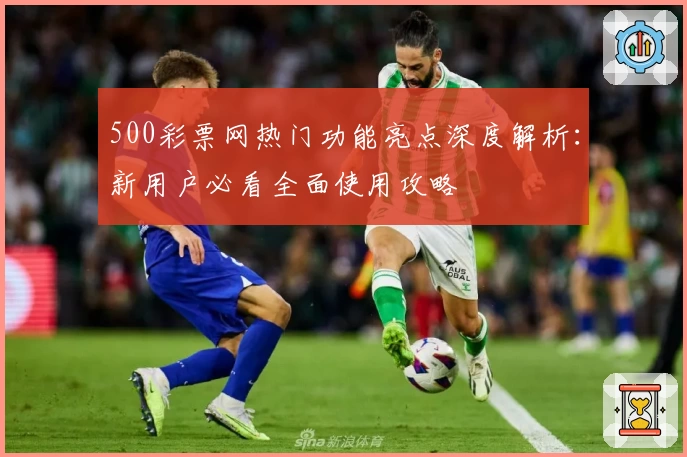 500彩票网热门功能亮点深度解析：新用户必看全面使用攻略